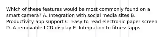 Which of these features would be most commonly found on a smart camera? A. Integration with social media sites B. Productivity app support C. Easy-to-read electronic paper screen D. A removable LCD display E. Integration to fitness apps