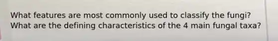 What features are most commonly used to classify the fungi? What are the defining characteristics of the 4 main fungal taxa?