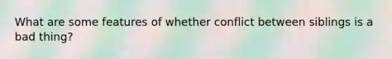 What are some features of whether conflict between siblings is a bad thing?