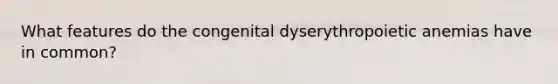 What features do the congenital dyserythropoietic anemias have in common?