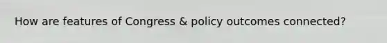 How are features of Congress & policy outcomes connected?