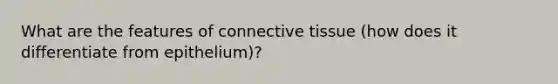 What are the features of connective tissue (how does it differentiate from epithelium)?