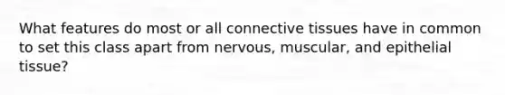 What features do most or all connective tissues have in common to set this class apart from nervous, muscular, and epithelial tissue?