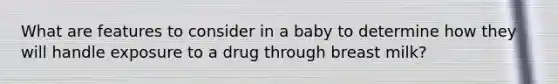 What are features to consider in a baby to determine how they will handle exposure to a drug through breast milk?