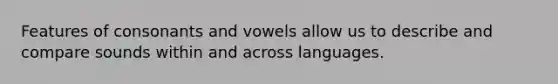 Features of consonants and vowels allow us to describe and compare sounds within and across languages.