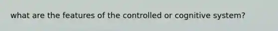 what are the features of the controlled or cognitive system?