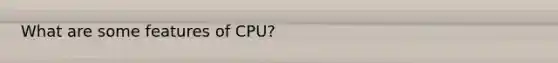 What are some features of CPU?