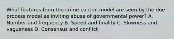 What features from the crime control model are seen by the due process model as inviting abuse of governmental power? A. Number and frequency B. Speed and finality C. Slowness and vagueness D. Consensus and conflict