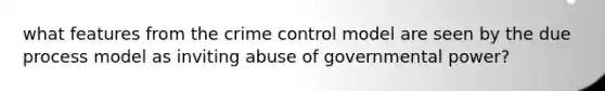 what features from the crime control model are seen by the due process model as inviting abuse of governmental power?