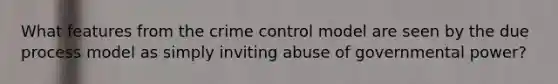 What features from the crime control model are seen by the due process model as simply inviting abuse of governmental power?