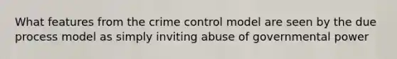 What features from the crime control model are seen by the due process model as simply inviting abuse of governmental power