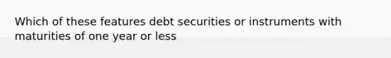 Which of these features debt securities or instruments with maturities of one year or less