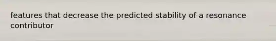 features that decrease the predicted stability of a resonance contributor