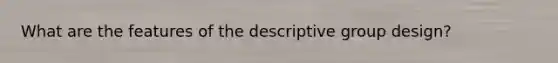 What are the features of the descriptive group design?