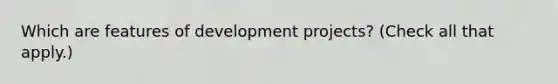 Which are features of development projects? (Check all that apply.)