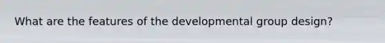 What are the features of the developmental group design?