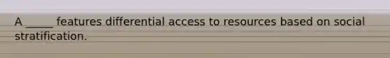 A _____ features differential access to resources based on social stratification.