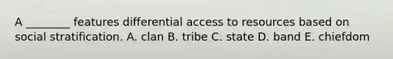 A ________ features differential access to resources based on social stratification. A. clan B. tribe C. state D. band E. chiefdom