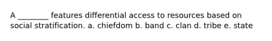 A ________ features differential access to resources based on social stratification. a. chiefdom b. band c. clan d. tribe e. state