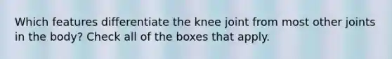 Which features differentiate the knee joint from most other joints in the body? Check all of the boxes that apply.