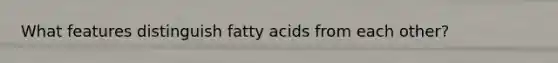 What features distinguish fatty acids from each other?