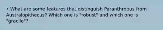 • What are some features that distinguish Paranthropus from Australopithecus? Which one is "robust" and which one is "gracile"?