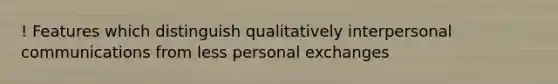 ! Features which distinguish qualitatively interpersonal communications from less personal exchanges