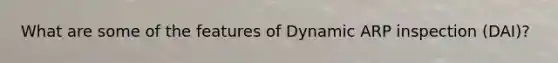 What are some of the features of Dynamic ARP inspection (DAI)?