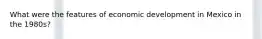 What were the features of economic development in Mexico in the 1980s?