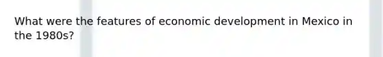 What were the features of economic development in Mexico in the 1980s?