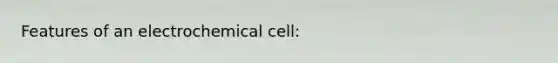 Features of an electrochemical cell: