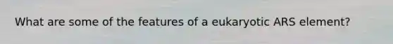 What are some of the features of a eukaryotic ARS element?