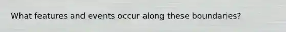 What features and events occur along these boundaries?