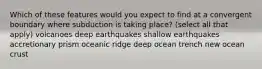 Which of these features would you expect to find at a convergent boundary where subduction is taking place? (select all that apply) volcanoes deep earthquakes shallow earthquakes accretionary prism oceanic ridge deep ocean trench new ocean crust