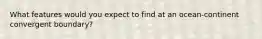 What features would you expect to find at an ocean-continent convergent boundary?