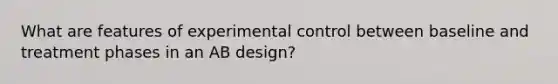 What are features of experimental control between baseline and treatment phases in an AB design?