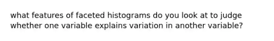 what features of faceted histograms do you look at to judge whether one variable explains variation in another variable?