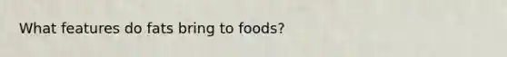 What features do fats bring to foods?