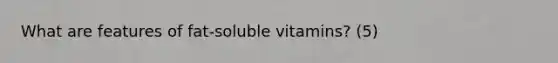 What are features of fat-soluble vitamins? (5)