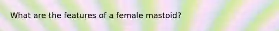 What are the features of a female mastoid?