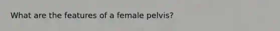 What are the features of a female pelvis?