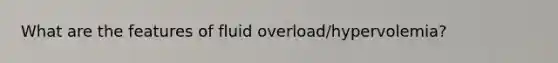 What are the features of fluid overload/hypervolemia?