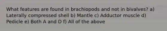 What features are found in brachiopods and not in bivalves? a) Laterally compressed shell b) Mantle c) Adductor muscle d) Pedicle e) Both A and D f) All of the above