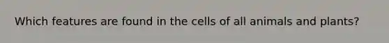 Which features are found in the cells of all animals and plants?