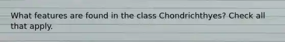 What features are found in the class Chondrichthyes? Check all that apply.