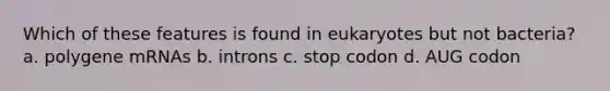 Which of these features is found in eukaryotes but not bacteria? a. polygene mRNAs b. introns c. stop codon d. AUG codon