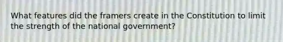 What features did the framers create in the Constitution to limit the strength of the national government?