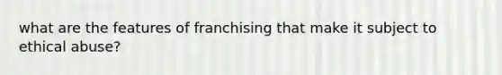 what are the features of franchising that make it subject to ethical abuse?