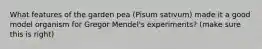 What features of the garden pea (Pisum sativum) made it a good model organism for Gregor Mendel's experiments? (make sure this is right)