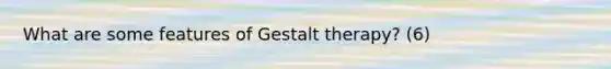 What are some features of Gestalt therapy? (6)